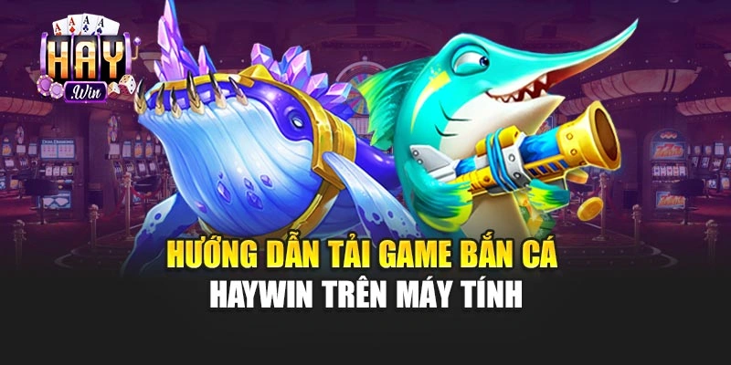 Hướng dẫn tải game bắn cá haywin trên máy tính