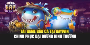 Tải Game Bắn Cá Tại Haywin Chinh Phục Đại Dương Rinh Thưởng