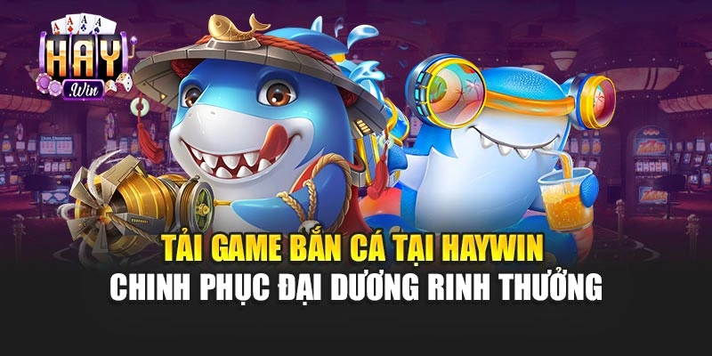 Tải Game Bắn Cá Tại Haywin Chinh Phục Đại Dương Rinh Thưởng
