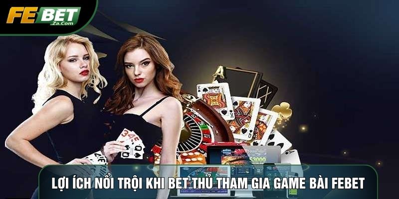 Lợi ích nổi trội khi bet thủ tham gia game bài Febet